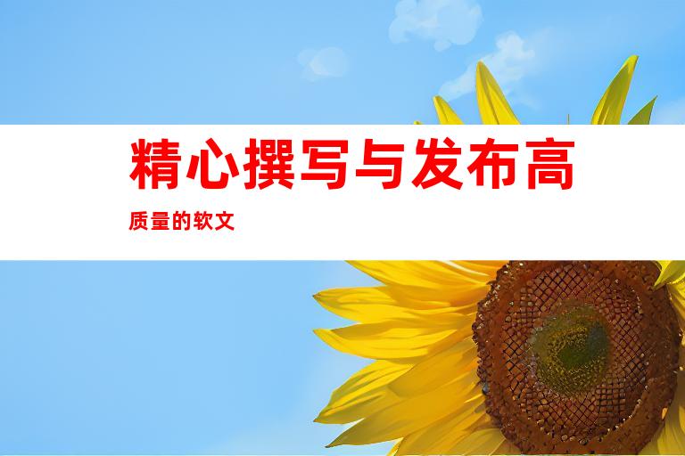 精心撰写与发布高质量的软文