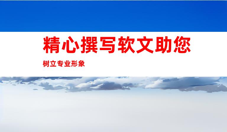 精心撰写软文助您树立专业形象