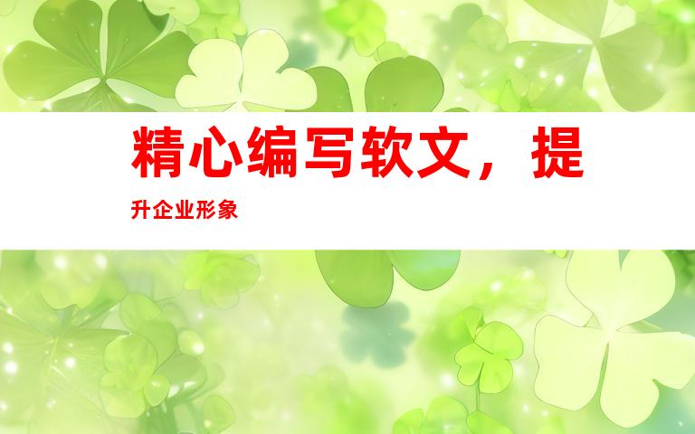 精心编写软文，提升企业形象