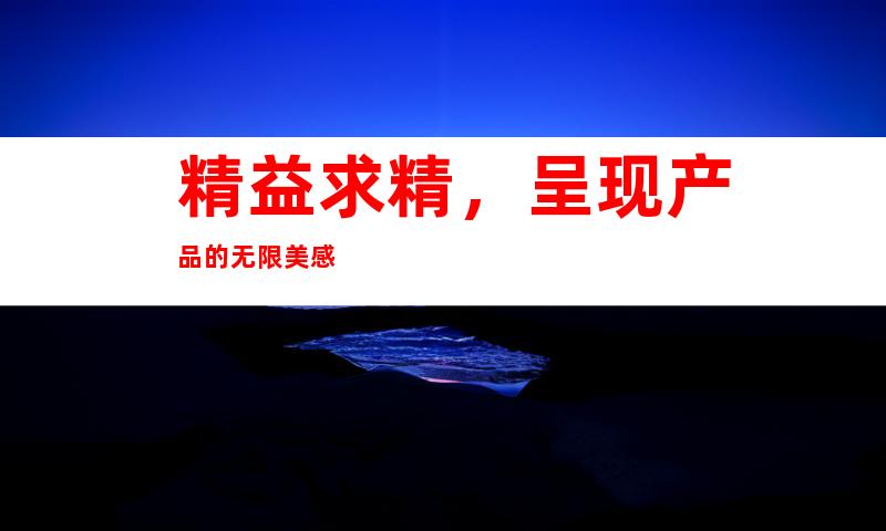 精益求精，呈现产品的无限美感