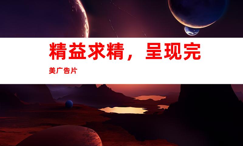 精益求精，呈现完美广告片