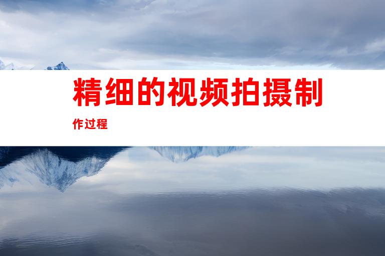 精细的视频拍摄制作过程
