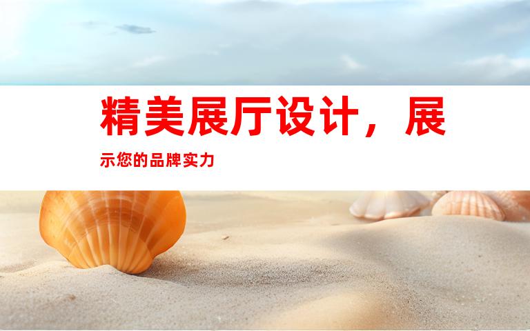 精美展厅设计，展示您的品牌实力