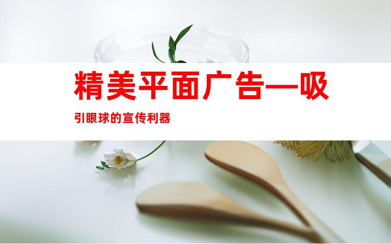 精美平面广告—吸引眼球的宣传利器