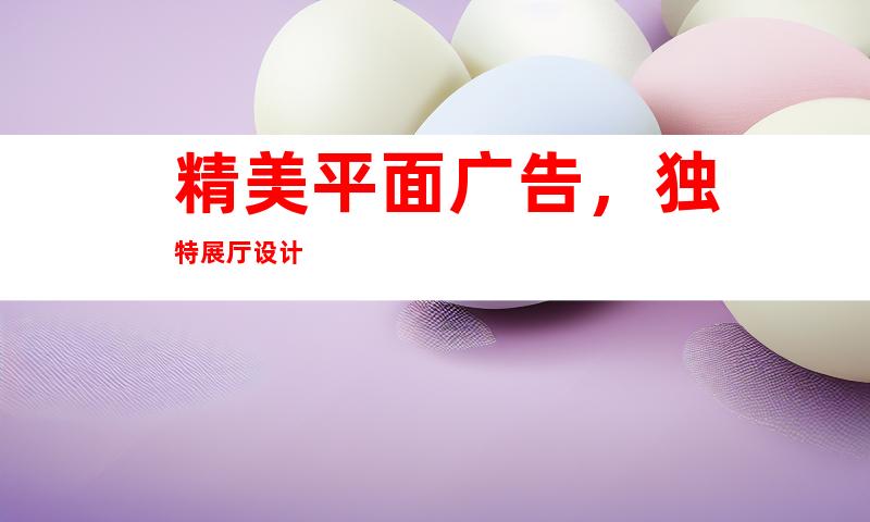 精美平面广告，独特展厅设计