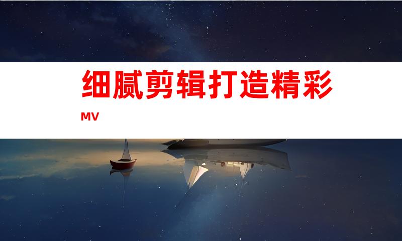 细腻剪辑打造精彩MV