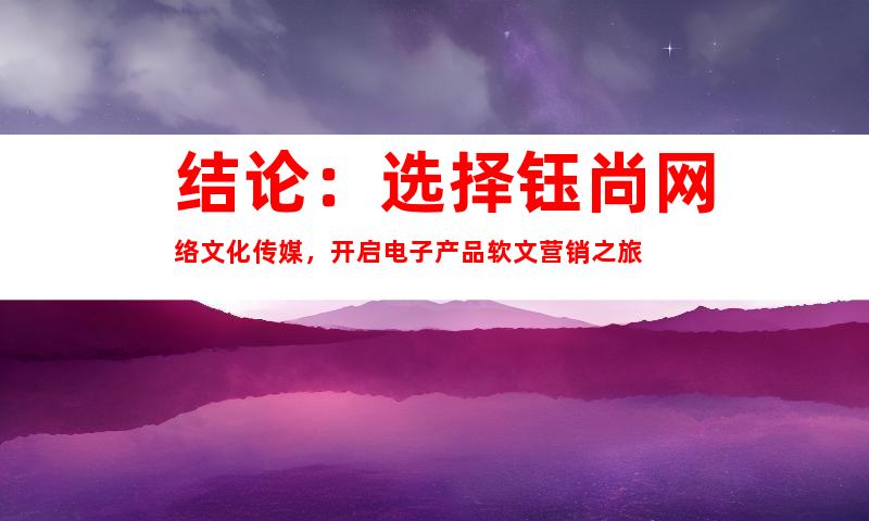 结论：选择钰尚网络文化传媒，开启电子产品软文营销之旅