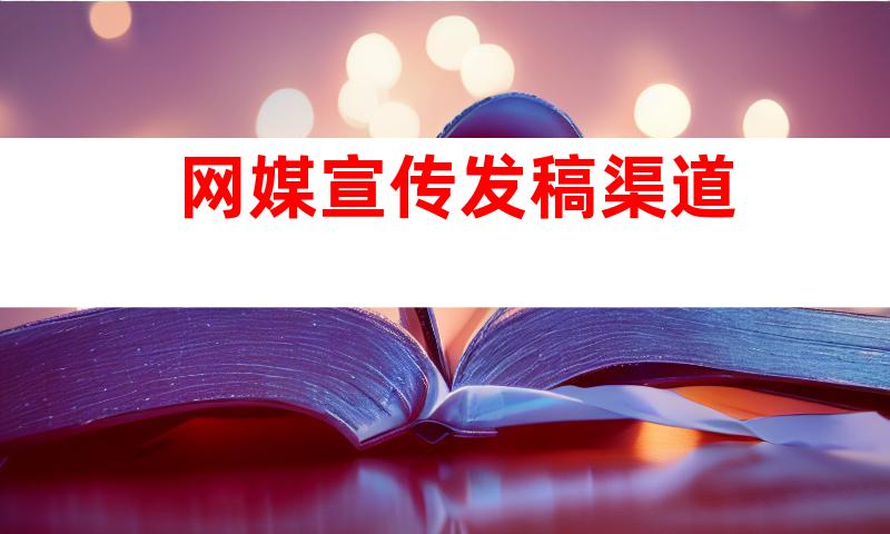 网媒宣传发稿渠道