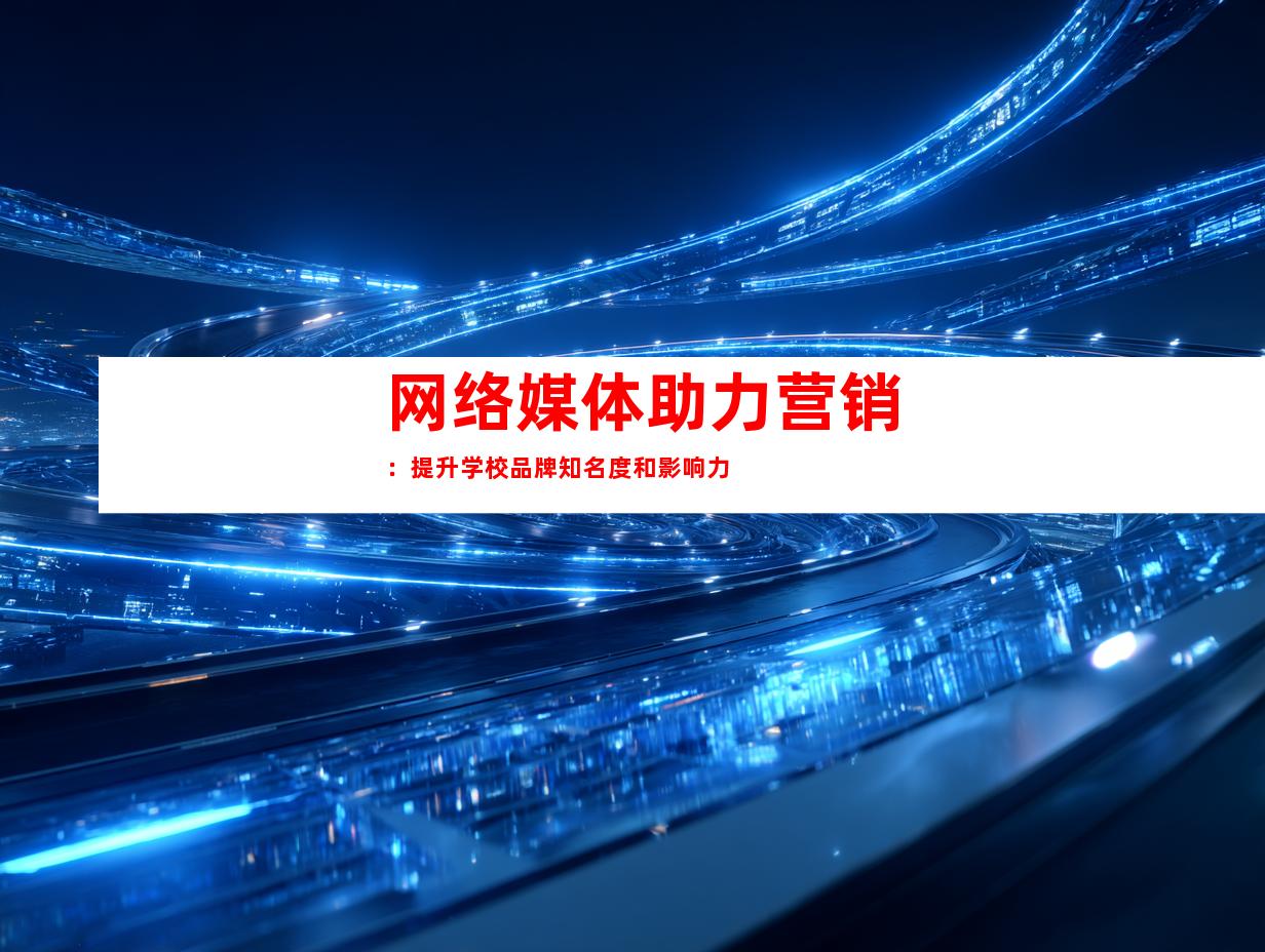 网络媒体助力营销：提升学校品牌知名度和影响力