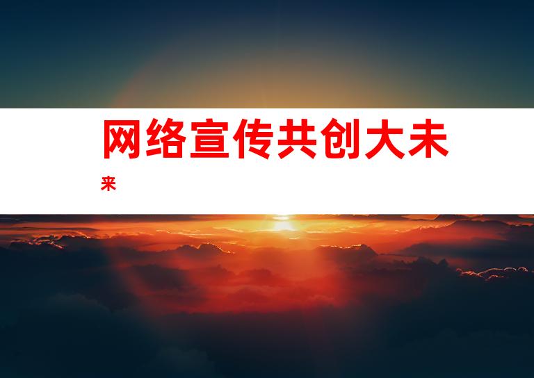网络宣传共创大未来