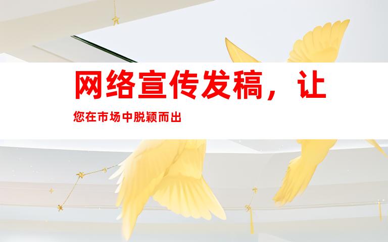 网络宣传发稿，让您在市场中脱颖而出