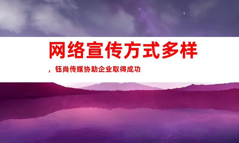 网络宣传方式多样，钰尚传媒协助企业取得成功