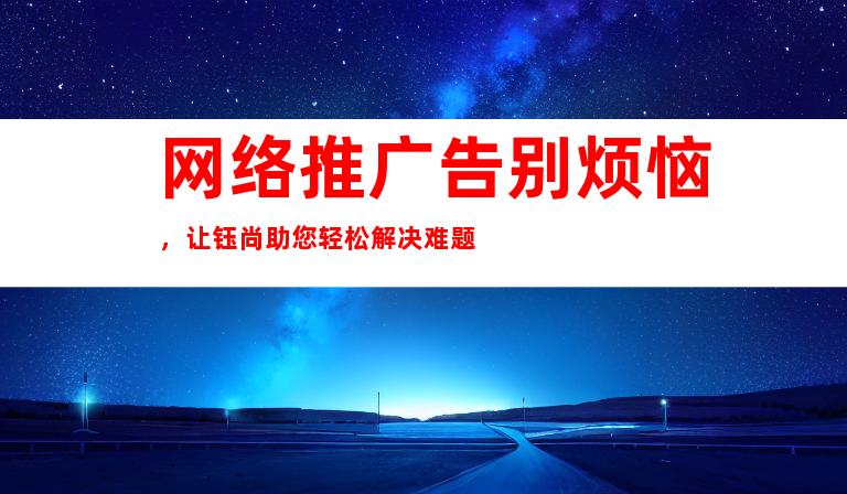 网络推广告别烦恼，让钰尚助您轻松解决难题