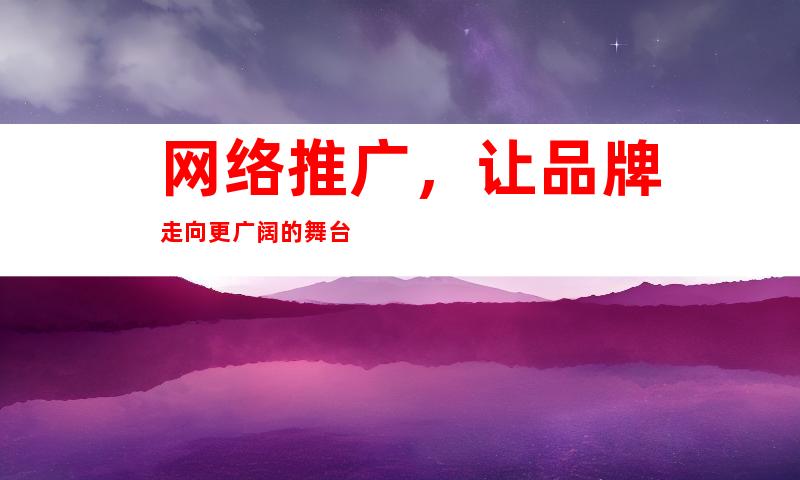网络推广，让品牌走向更广阔的舞台