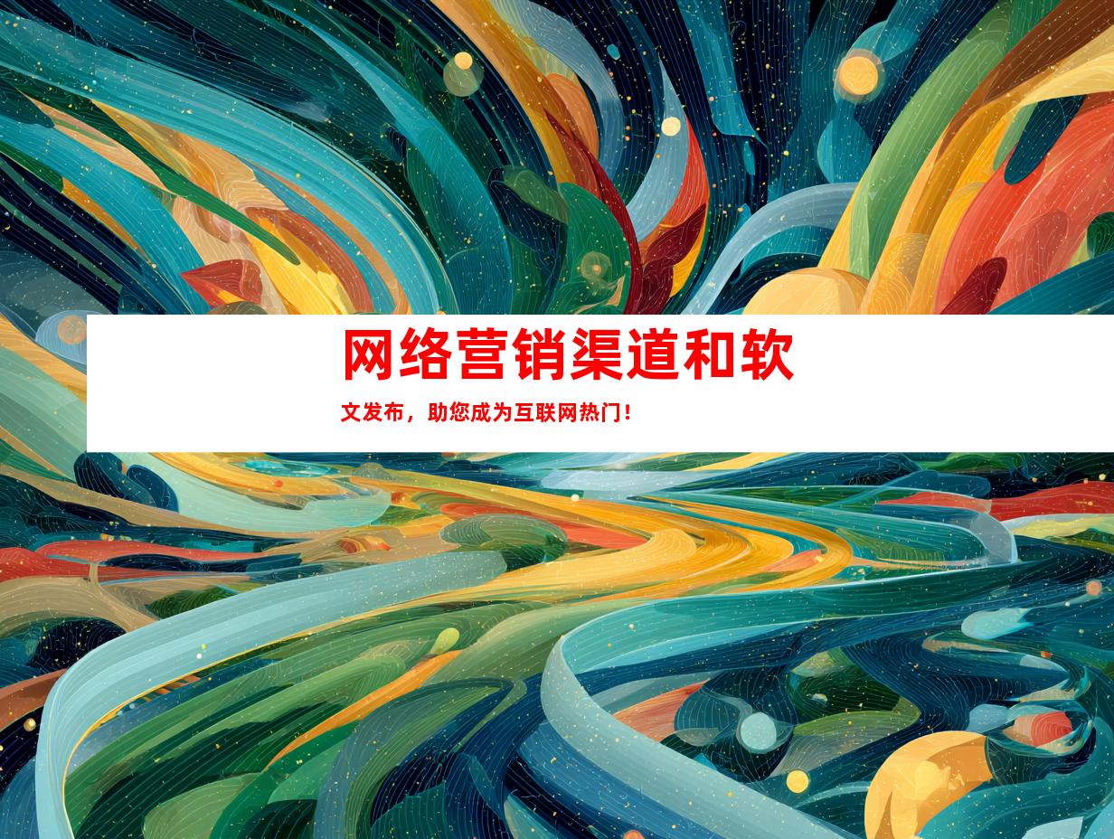 网络营销渠道和软文发布，助您成为互联网热门！