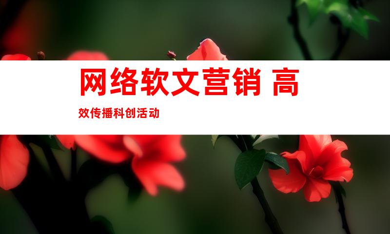 网络软文营销 高效传播科创活动