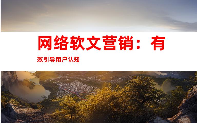 网络软文营销：有效引导用户认知