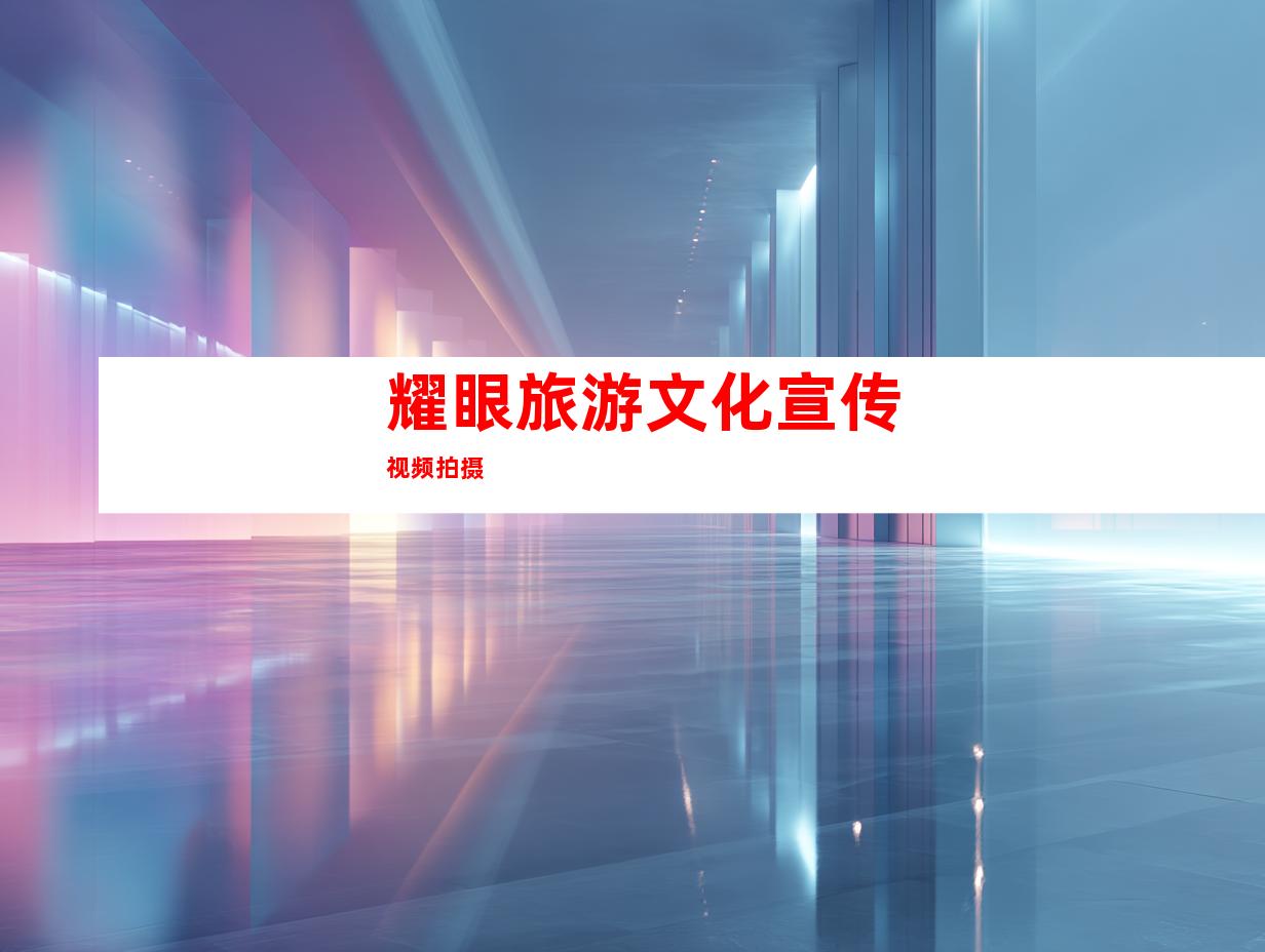 耀眼旅游文化宣传视频拍摄