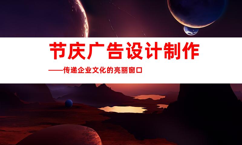 节庆广告设计制作——传递企业文化的亮丽窗口