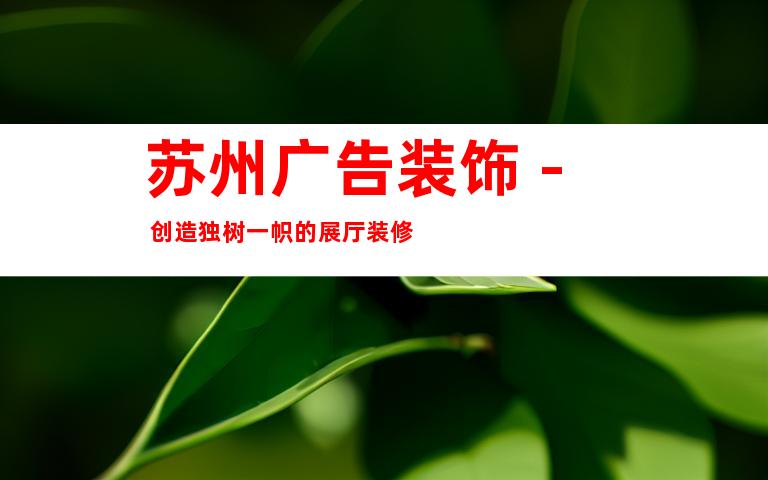 苏州广告装饰 - 创造独树一帜的展厅装修