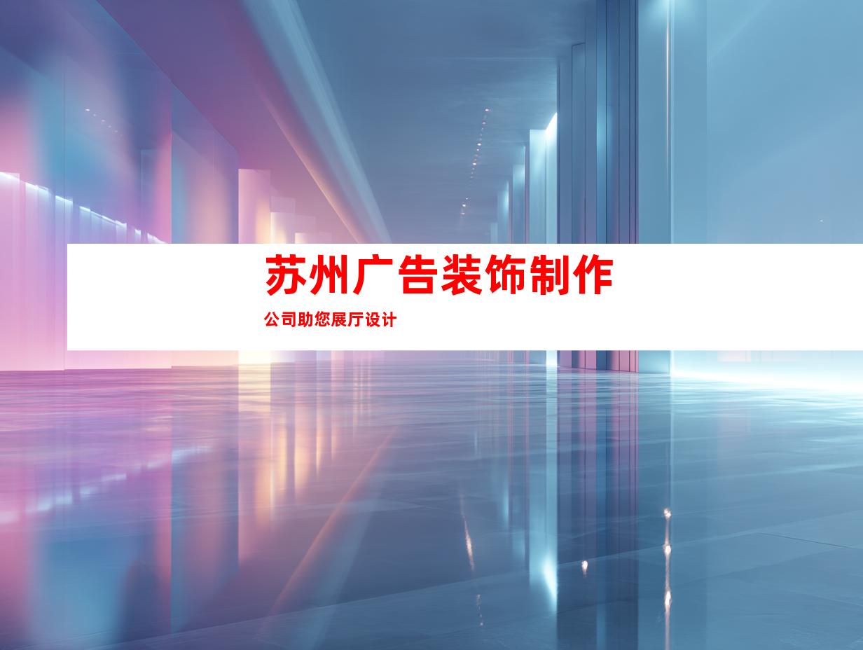 苏州广告装饰制作公司助您展厅设计