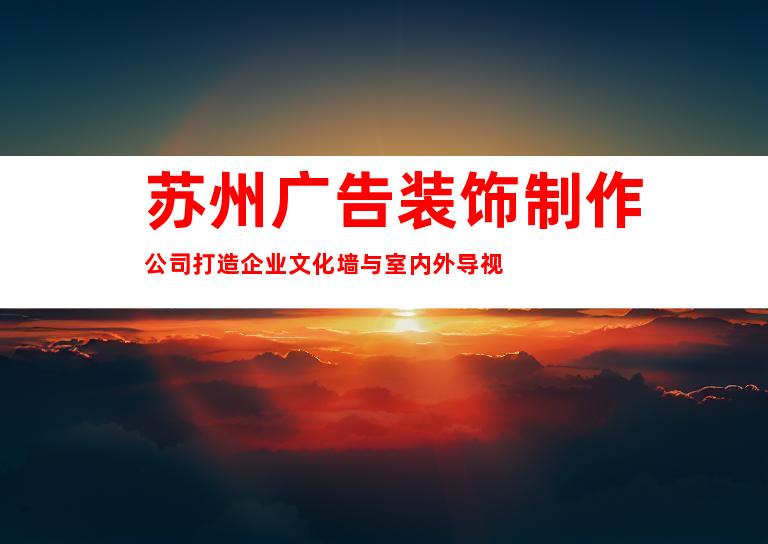 苏州广告装饰制作公司打造企业文化墙与室内外导视