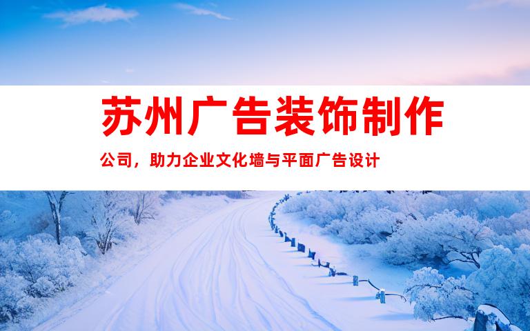 苏州广告装饰制作公司，助力企业文化墙与平面广告设计