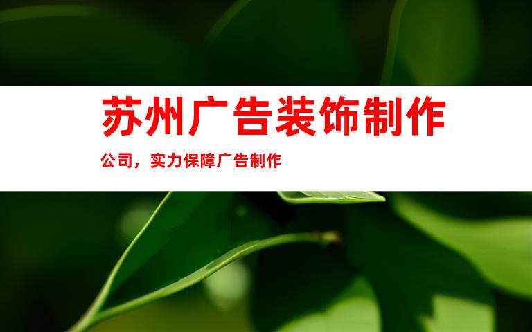 苏州广告装饰制作公司，实力保障广告制作