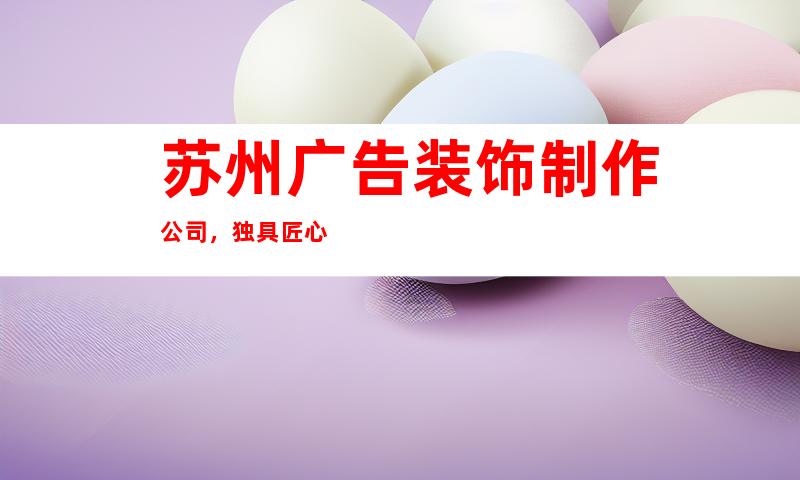 苏州广告装饰制作公司，独具匠心