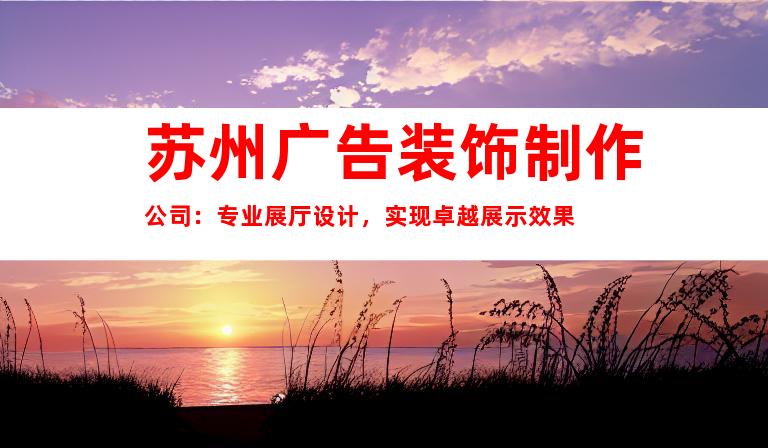 苏州广告装饰制作公司：专业展厅设计，实现卓越展示效果