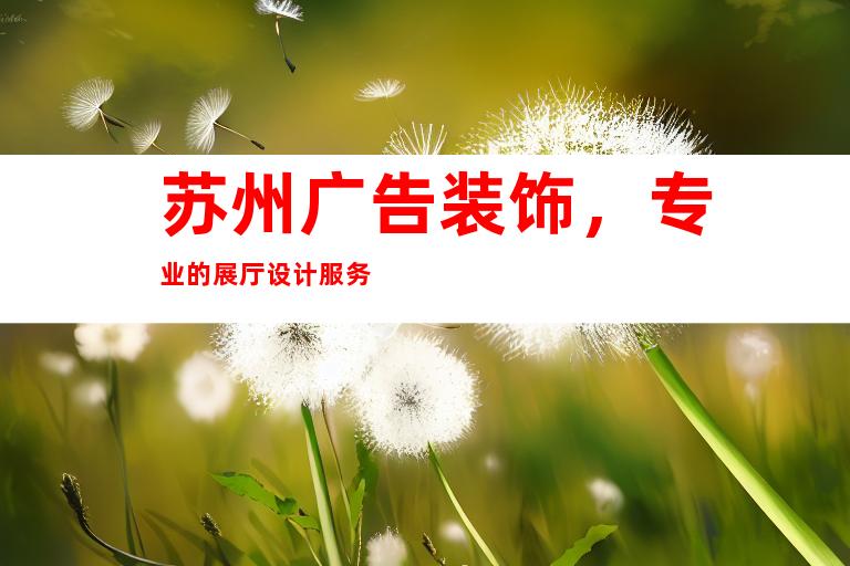 苏州广告装饰，专业的展厅设计服务
