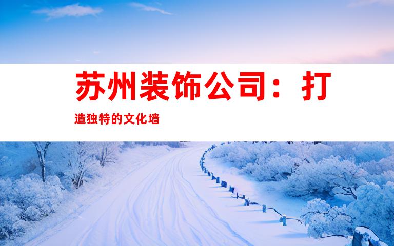 苏州装饰公司：打造独特的文化墙