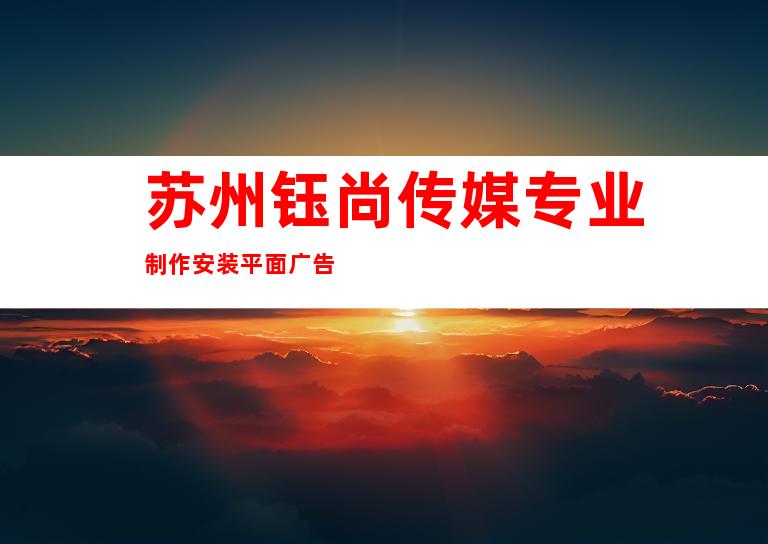 苏州钰尚传媒专业制作安装平面广告