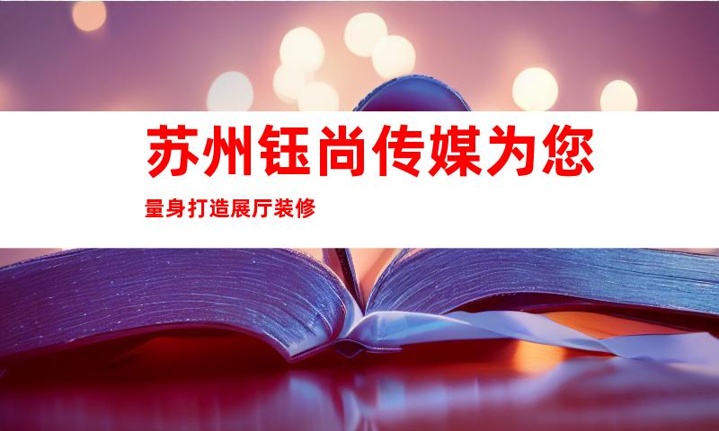 苏州钰尚传媒为您量身打造展厅装修