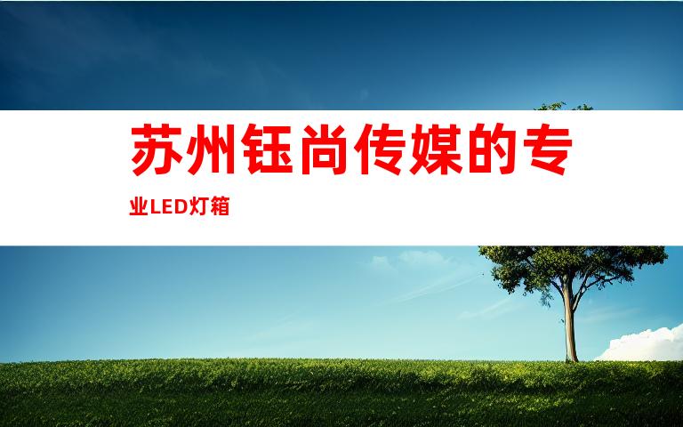 苏州钰尚传媒的专业LED灯箱