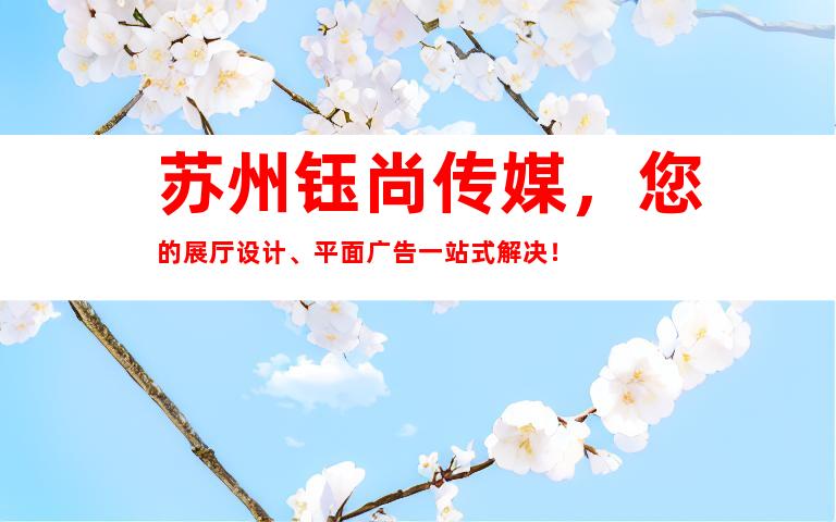 苏州钰尚传媒，您的展厅设计、平面广告一站式解决！