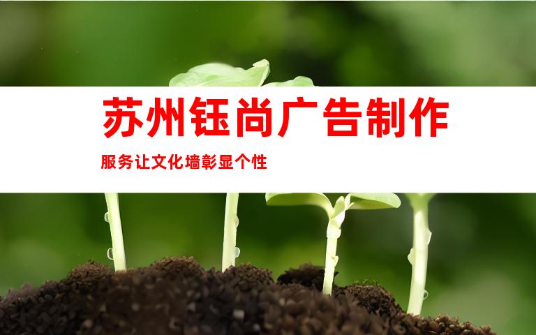 苏州钰尚广告制作服务让文化墙彰显个性