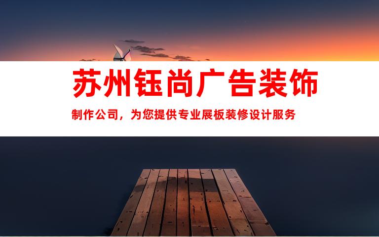 苏州钰尚广告装饰制作公司，为您提供专业展板装修设计服务