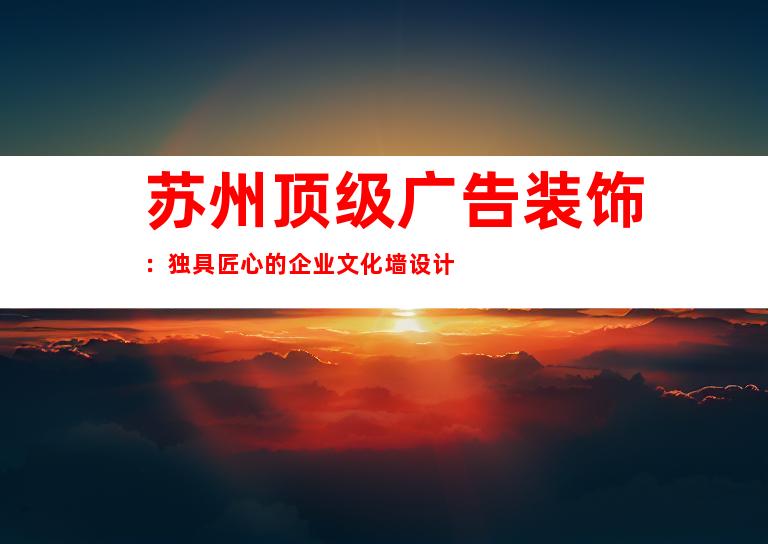 苏州顶级广告装饰：独具匠心的企业文化墙设计
