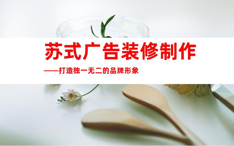苏式广告装修制作——打造独一无二的品牌形象