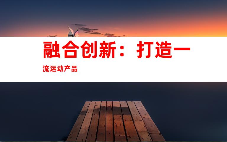 融合创新：打造一流运动产品