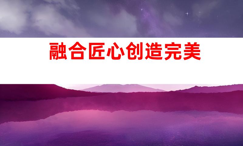 融合匠心创造完美