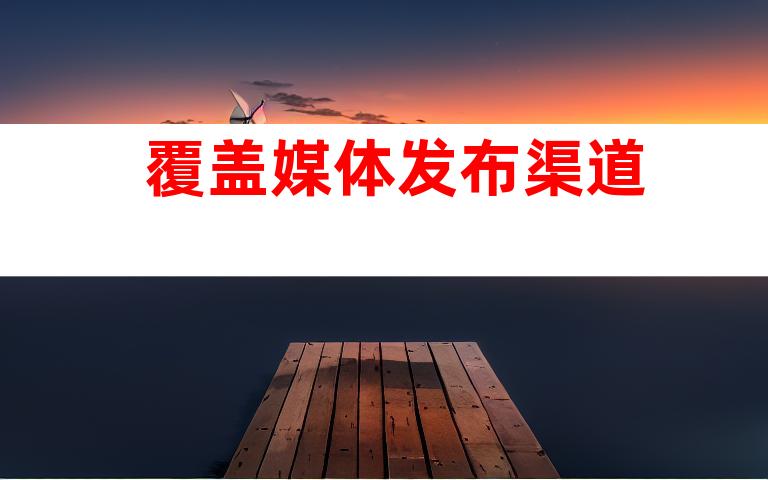 覆盖媒体发布渠道