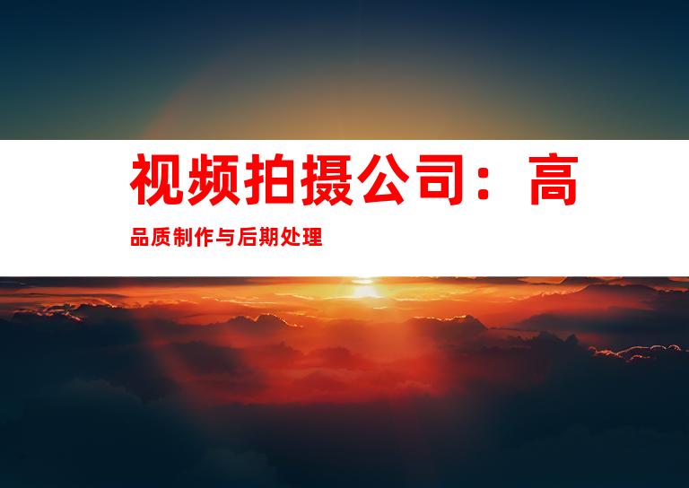 视频拍摄公司：高品质制作与后期处理