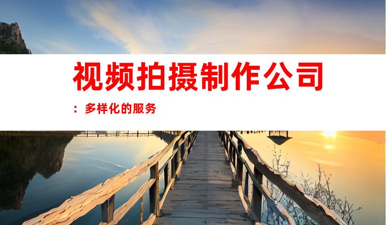 视频拍摄制作公司：多样化的服务