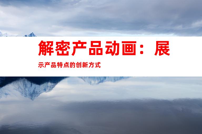 解密产品动画：展示产品特点的创新方式