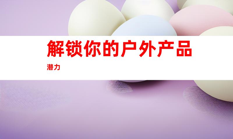 解锁你的户外产品潜力