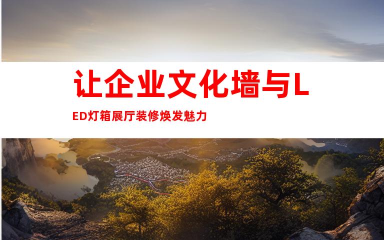 让企业文化墙与LED灯箱展厅装修焕发魅力