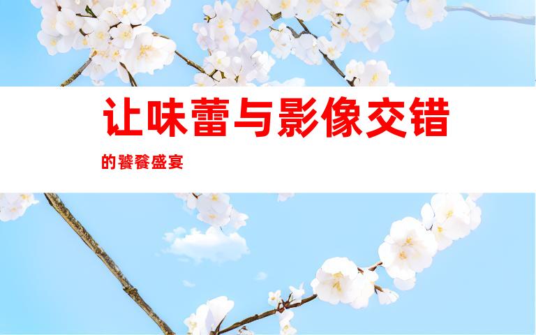 让味蕾与影像交错的饕餮盛宴