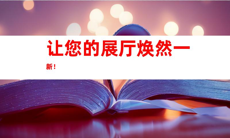 让您的展厅焕然一新！